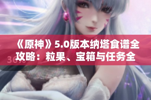 《原神》5.0版本纳塔食谱全攻略：粒果、宝箱与任务全面解析