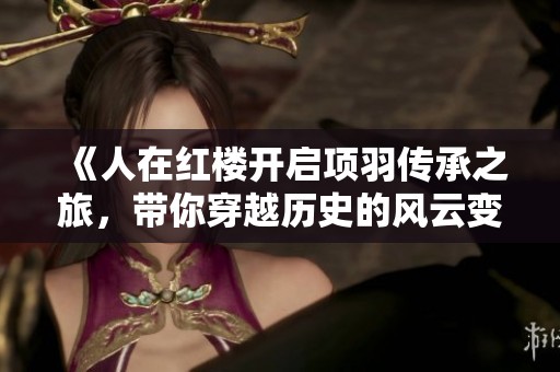 《人在红楼开启项羽传承之旅，带你穿越历史的风云变幻》