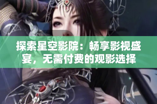 探索星空影院：畅享影视盛宴，无需付费的观影选择