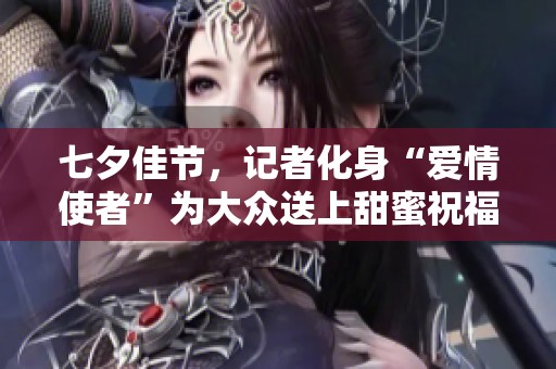 七夕佳节，记者化身“爱情使者”为大众送上甜蜜祝福