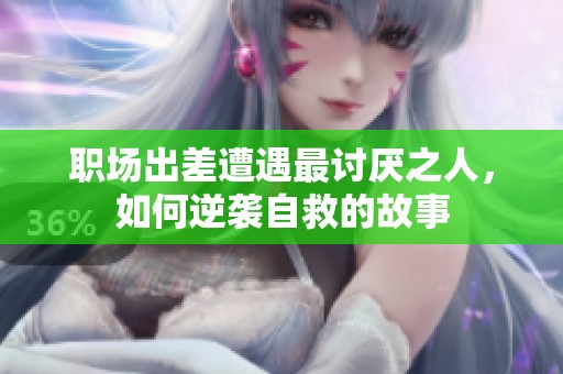职场出差遭遇最讨厌之人，如何逆袭自救的故事