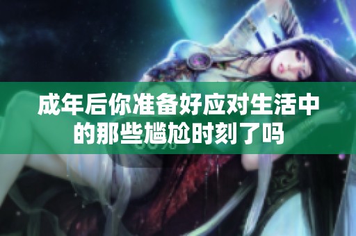 成年后你准备好应对生活中的那些尴尬时刻了吗
