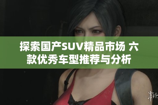 探索国产SUV精品市场 六款优秀车型推荐与分析