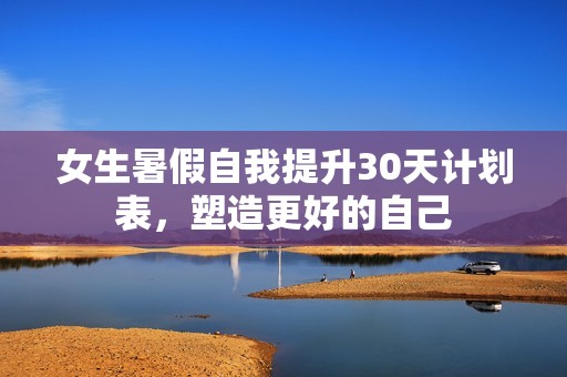 女生暑假自我提升30天计划表，塑造更好的自己