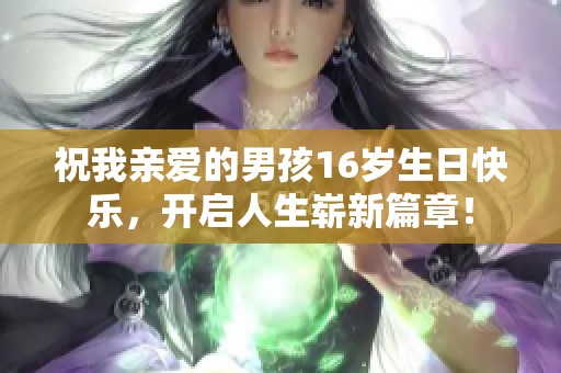 祝我亲爱的男孩16岁生日快乐，开启人生崭新篇章！