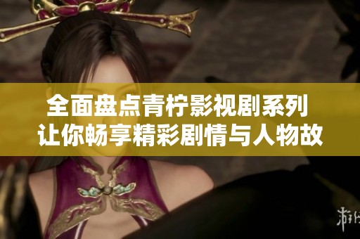 全面盘点青柠影视剧系列 让你畅享精彩剧情与人物故事