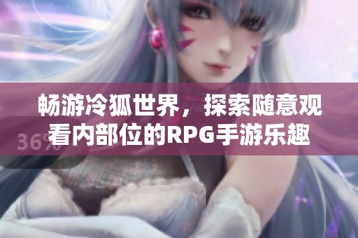 畅游冷狐世界，探索随意观看内部位的RPG手游乐趣