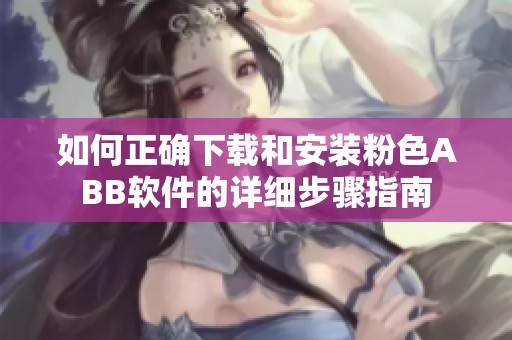 如何正确下载和安装粉色ABB软件的详细步骤指南
