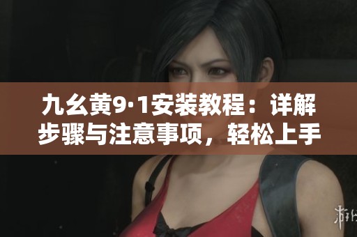 九幺黄9·1安装教程：详解步骤与注意事项，轻松上手！