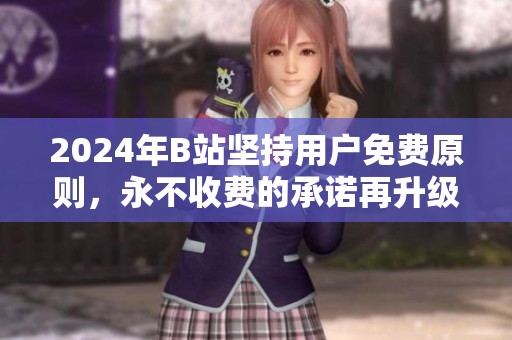 2024年B站坚持用户免费原则，永不收费的承诺再升级