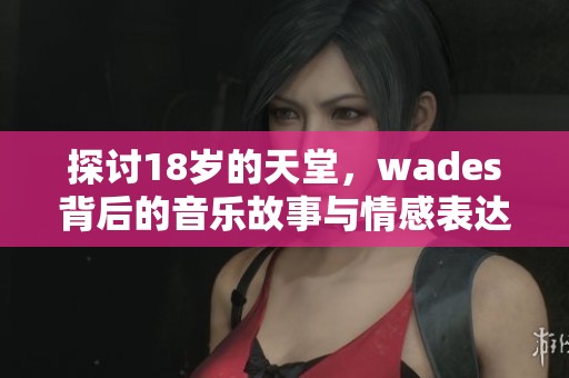 探讨18岁的天堂，wades背后的音乐故事与情感表达