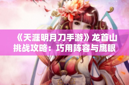 《天涯明月刀手游》龙首山挑战攻略：巧用阵容与鹰眼老七制胜秘籍