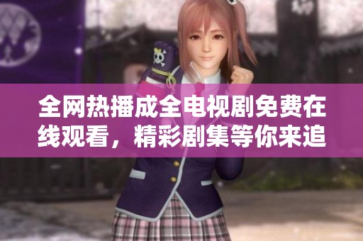 全网热播成全电视剧免费在线观看，精彩剧集等你来追踪