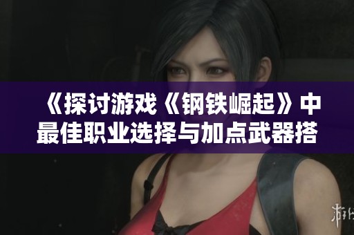 《探讨游戏《钢铁崛起》中最佳职业选择与加点武器搭配》
