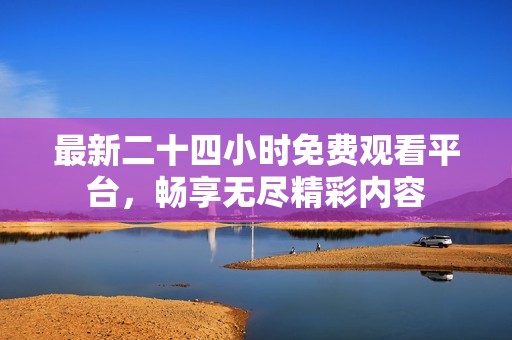 最新二十四小时免费观看平台，畅享无尽精彩内容