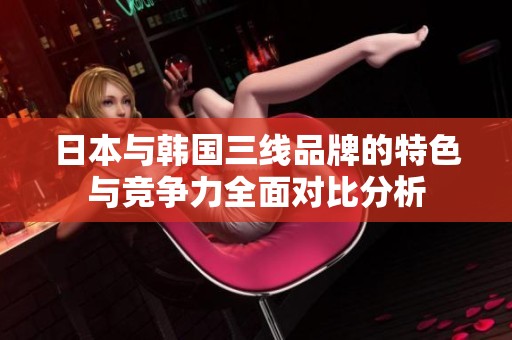 日本与韩国三线品牌的特色与竞争力全面对比分析