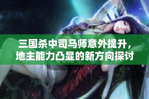 三国杀中司马师意外提升，地主能力凸显的新方向探讨