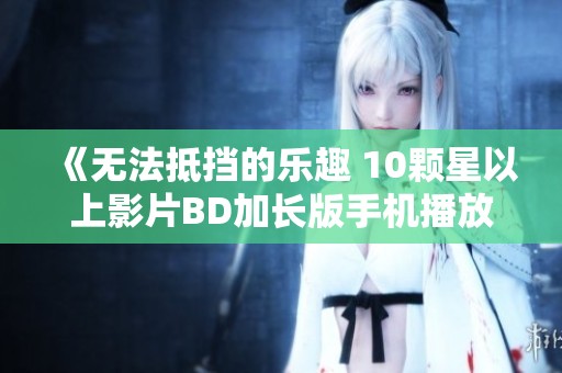 《无法抵挡的乐趣 10颗星以上影片BD加长版手机播放》