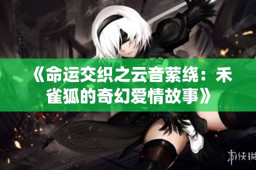 《命运交织之云音萦绕：禾雀狐的奇幻爱情故事》