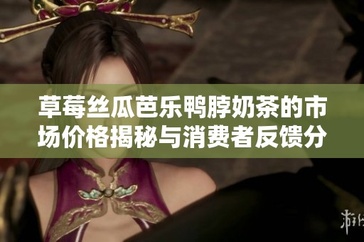 草莓丝瓜芭乐鸭脖奶茶的市场价格揭秘与消费者反馈分析