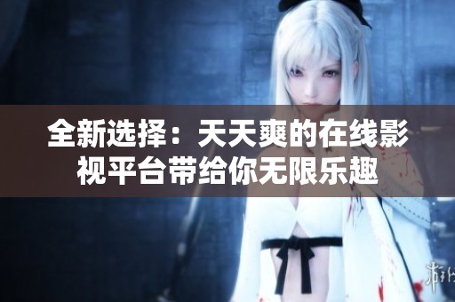 全新选择：天天爽的在线影视平台带给你无限乐趣