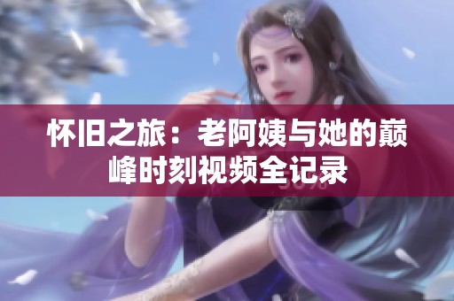 怀旧之旅：老阿姨与她的巅峰时刻视频全记录