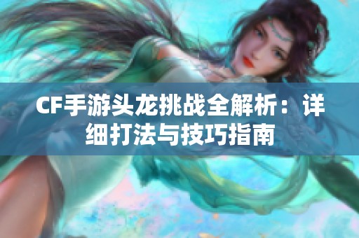 CF手游头龙挑战全解析：详细打法与技巧指南