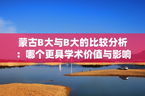 蒙古B大与B大的比较分析：哪个更具学术价值与影响力