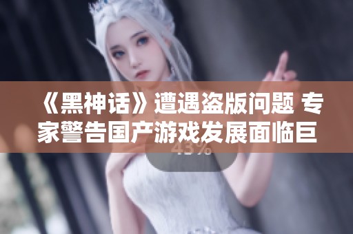 《黑神话》遭遇盗版问题 专家警告国产游戏发展面临巨大威胁