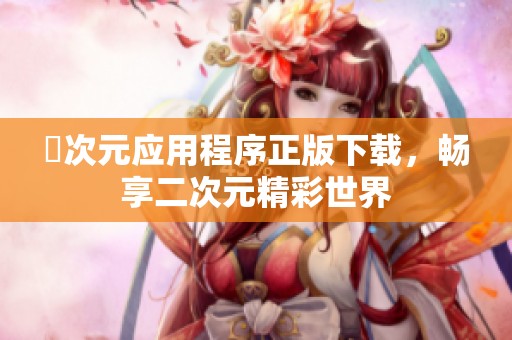 囧次元应用程序正版下载，畅享二次元精彩世界