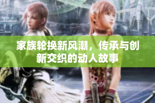 家族轮换新风潮，传承与创新交织的动人故事
