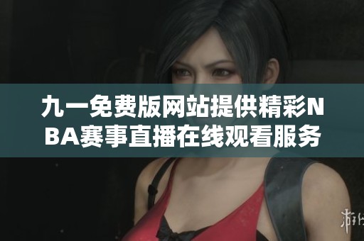 九一免费版网站提供精彩NBA赛事直播在线观看服务