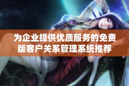 为企业提供优质服务的免费版客户关系管理系统推荐