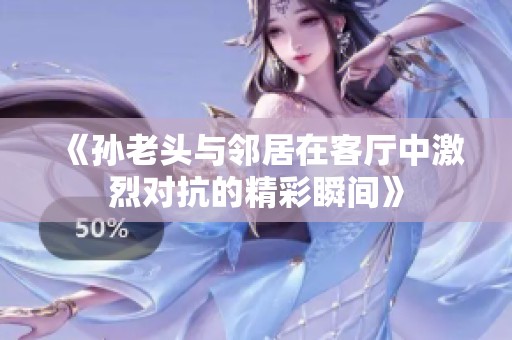 《孙老头与邻居在客厅中激烈对抗的精彩瞬间》