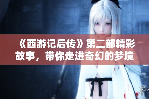 《西游记后传》第二部精彩故事，带你走进奇幻的梦境世界