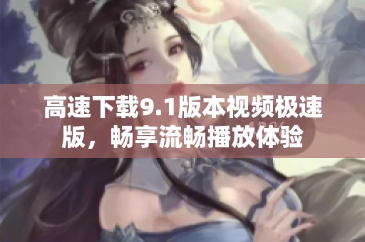 高速下载9.1版本视频极速版，畅享流畅播放体验