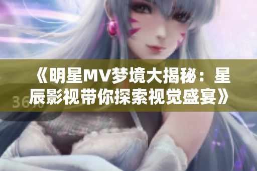 《明星MV梦境大揭秘：星辰影视带你探索视觉盛宴》