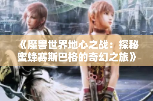 《魔兽世界地心之战：探秘蜜蜂赛斯巴格的奇幻之旅》