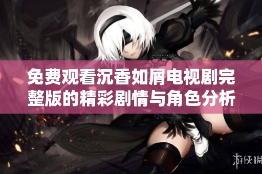 免费观看沉香如屑电视剧完整版的精彩剧情与角色分析