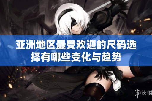 亚洲地区最受欢迎的尺码选择有哪些变化与趋势