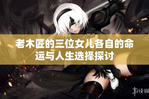 老木匠的三位女儿各自的命运与人生选择探讨