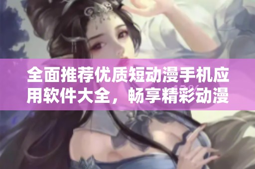 全面推荐优质短动漫手机应用软件大全，畅享精彩动漫世界