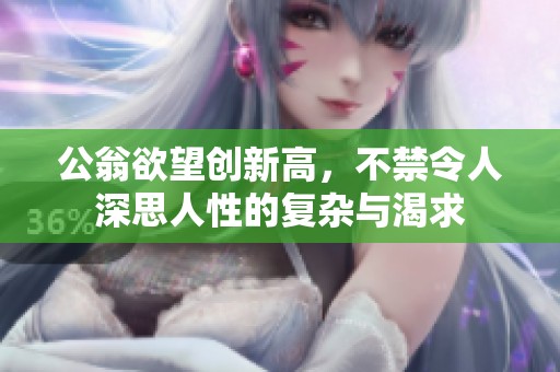 公翁欲望创新高，不禁令人深思人性的复杂与渴求