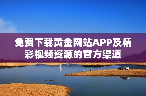 免费下载黄金网站APP及精彩视频资源的官方渠道