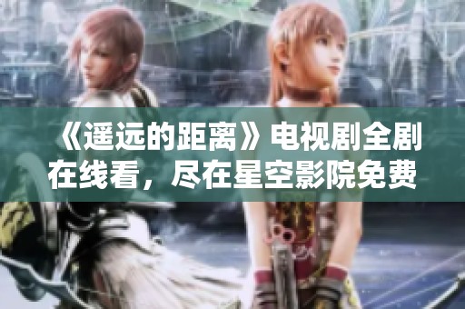 《遥远的距离》电视剧全剧在线看，尽在星空影院免费观看