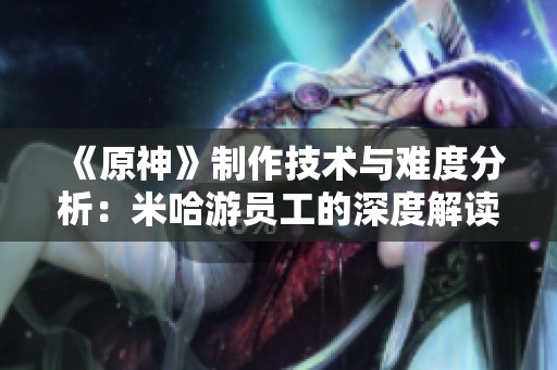《原神》制作技术与难度分析：米哈游员工的深度解读