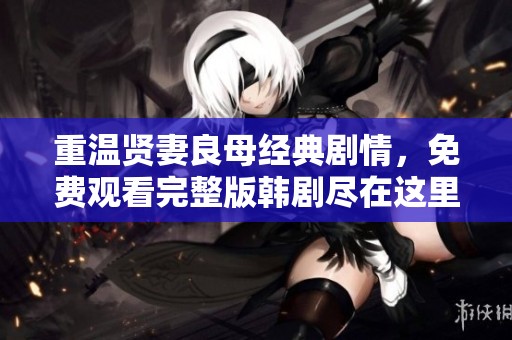 重温贤妻良母经典剧情，免费观看完整版韩剧尽在这里