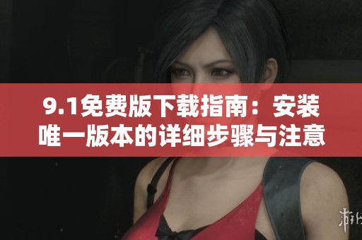 9.1免费版下载指南：安装唯一版本的详细步骤与注意事项