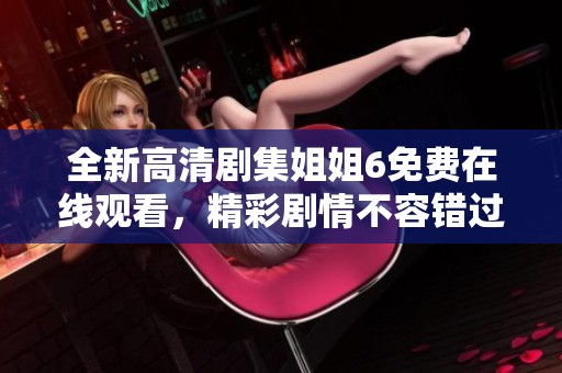 全新高清剧集姐姐6免费在线观看，精彩剧情不容错过！