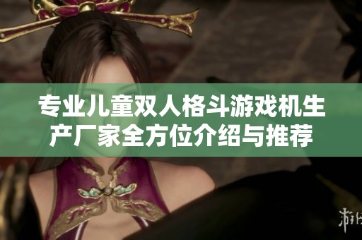 专业儿童双人格斗游戏机生产厂家全方位介绍与推荐